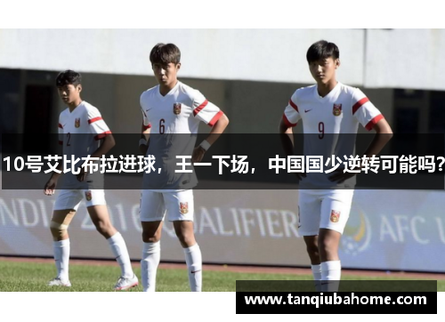 10号艾比布拉进球，王一下场，中国国少逆转可能吗？