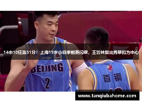 14中10狂轰31分！上海19岁小将季前赛闪耀，王哲林复出秀暴扣为中心