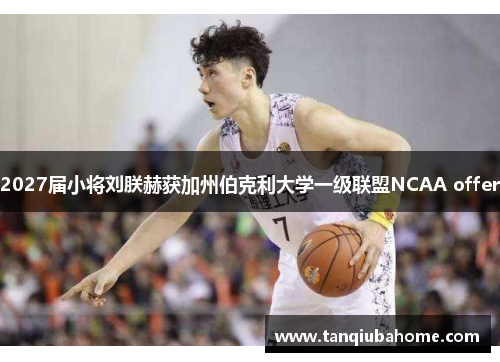 2027届小将刘朕赫获加州伯克利大学一级联盟NCAA offer