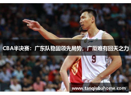 CBA半决赛：广东队稳固领先局势，广厦难有回天之力
