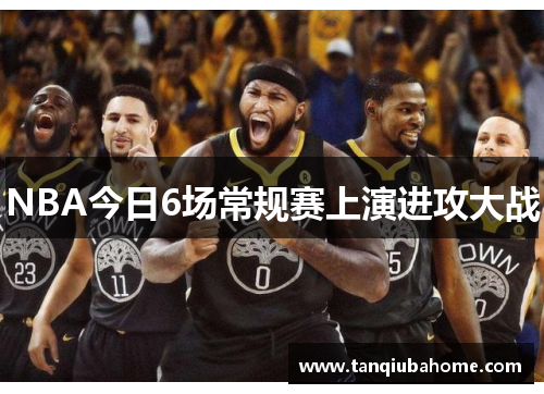 NBA今日6场常规赛上演进攻大战
