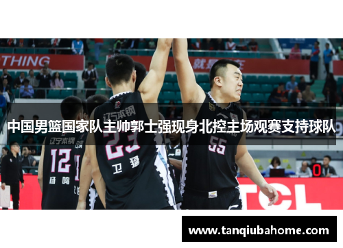 中国男篮国家队主帅郭士强现身北控主场观赛支持球队