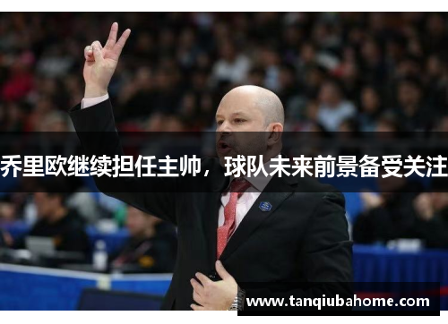 乔里欧继续担任主帅，球队未来前景备受关注