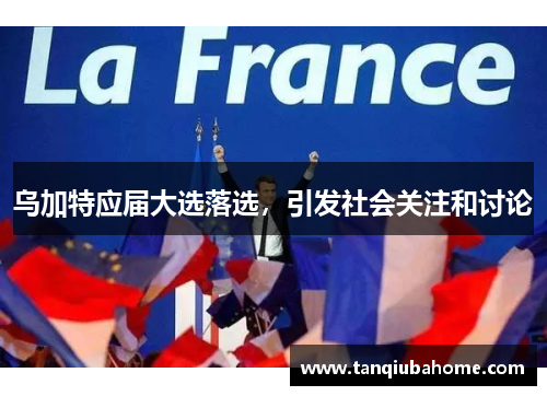 乌加特应届大选落选，引发社会关注和讨论