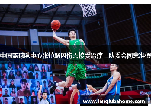中国篮球队中心张镇麟因伤需接受治疗，队委会同意准假