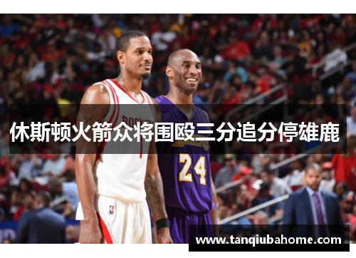 休斯顿火箭众将围殴三分追分停雄鹿 