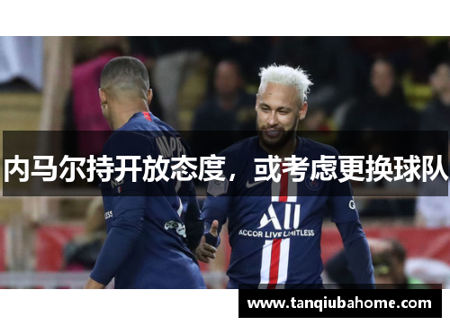 内马尔持开放态度，或考虑更换球队