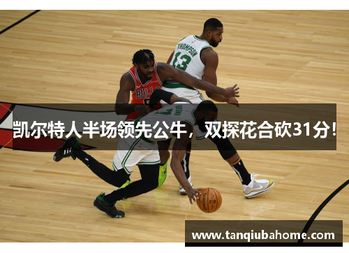凯尔特人半场领先公牛，双探花合砍31分！