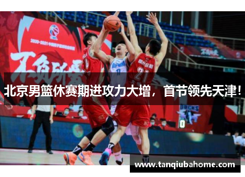 北京男篮休赛期进攻力大增，首节领先天津！