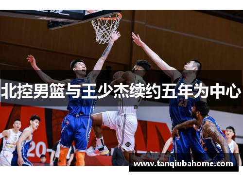 北控男篮与王少杰续约五年为中心
