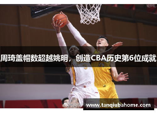 周琦盖帽数超越姚明，创造CBA历史第6位成就