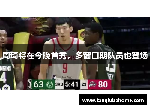 周琦将在今晚首秀，多窗口期队员也登场