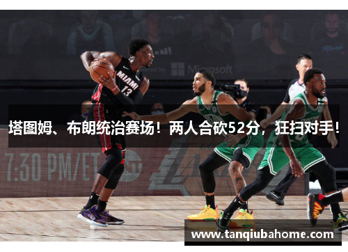 塔图姆、布朗统治赛场！两人合砍52分，狂扫对手！