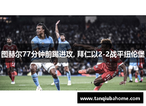 图赫尔77分钟前踢进攻, 拜仁以2-2战平纽伦堡
