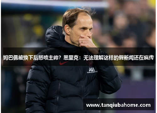 姆巴佩被换下后怒喷主帅？恩里克：无法理解这样的假新闻还在疯传