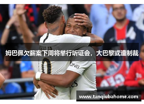 姆巴佩欠薪案下周将举行听证会，大巴黎或遭制裁