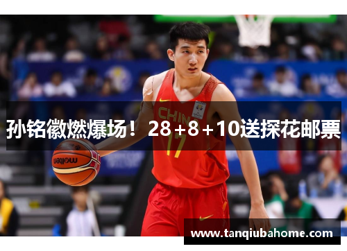 孙铭徽燃爆场！28+8+10送探花邮票