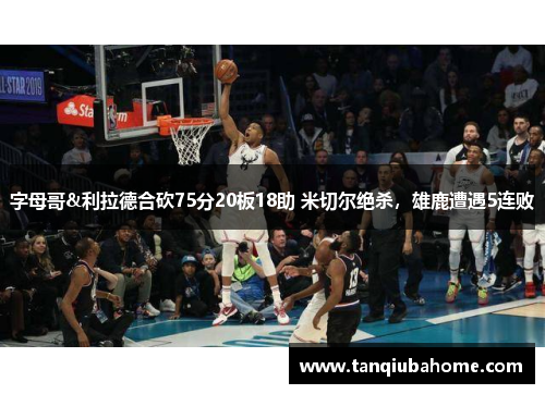 字母哥&利拉德合砍75分20板18助 米切尔绝杀，雄鹿遭遇5连败