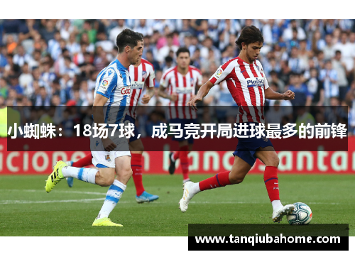 小蜘蛛：18场7球，成马竞开局进球最多的前锋