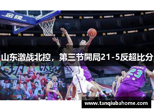 山东激战北控，第三节開局21-5反超比分