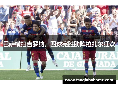 巴萨横扫吉罗纳，四球完胜助阵拉扎尔狂欢