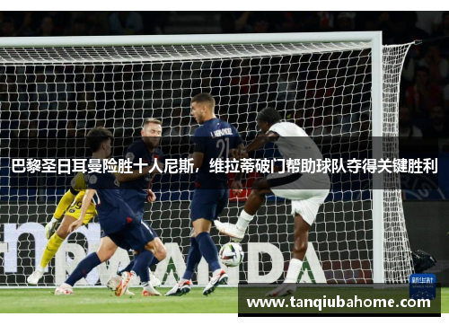 巴黎圣日耳曼险胜十人尼斯，维拉蒂破门帮助球队夺得关键胜利