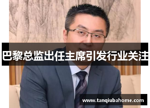 巴黎总监出任主席引发行业关注