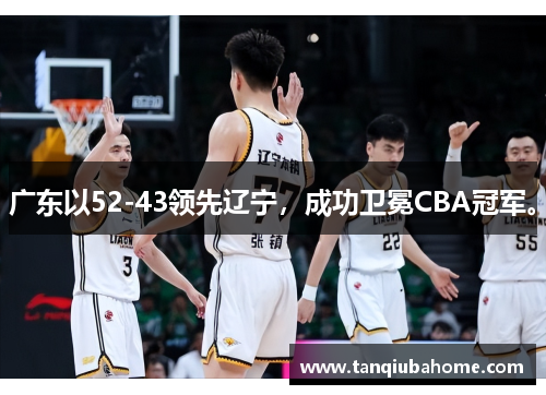 广东以52-43领先辽宁，成功卫冕CBA冠军。