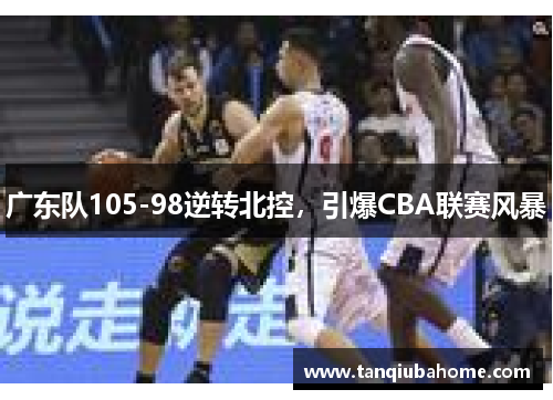 广东队105-98逆转北控，引爆CBA联赛风暴