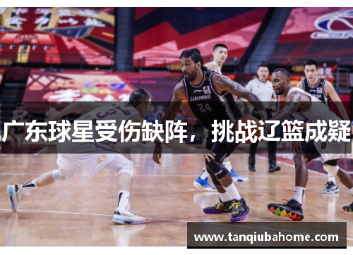 广东球星受伤缺阵，挑战辽篮成疑