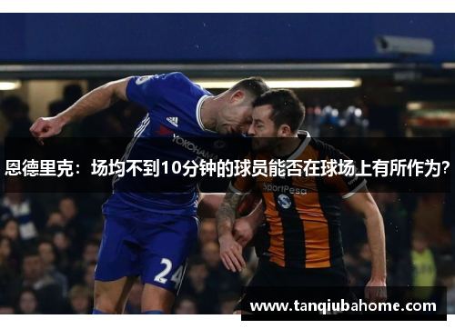 恩德里克：场均不到10分钟的球员能否在球场上有所作为？