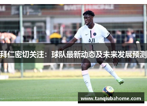 拜仁密切关注：球队最新动态及未来发展预测